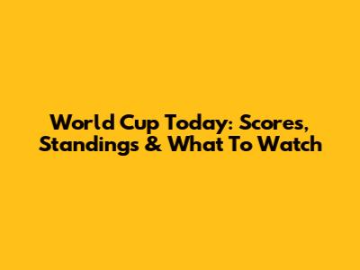 World Cup Today: Scores, Standings & What To Watch
