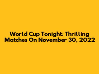 World Cup Tonight: Thrilling Matches On November 30, 2022