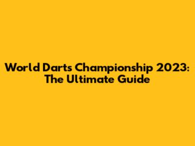 World Darts Championship 2023: The Ultimate Guide
