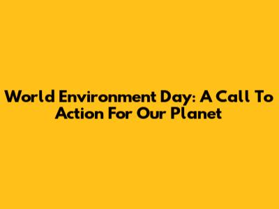 World Environment Day: A Call To Action For Our Planet