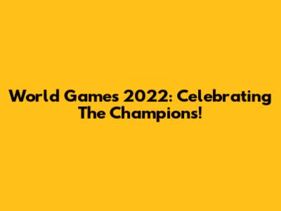 World Games 2022: Celebrating The Champions!