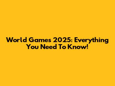 World Games 2025: Everything You Need To Know!