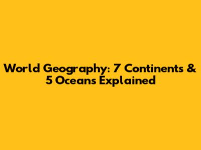 World Geography: 7 Continents & 5 Oceans Explained