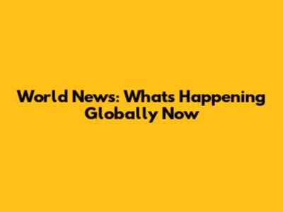 World News: What's Happening Globally Now