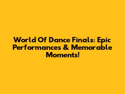 World Of Dance Finals: Epic Performances & Memorable Moments!
