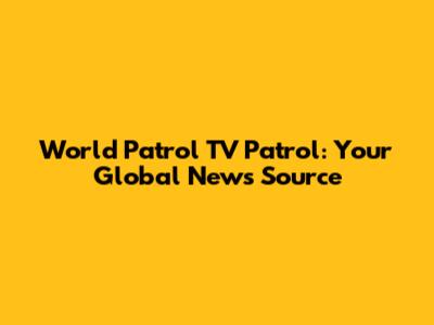 World Patrol TV Patrol: Your Global News Source