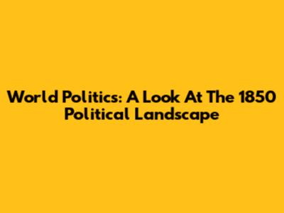 World Politics: A Look At The 1850 Political Landscape
