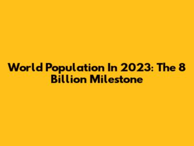 World Population In 2023: The 8 Billion Milestone