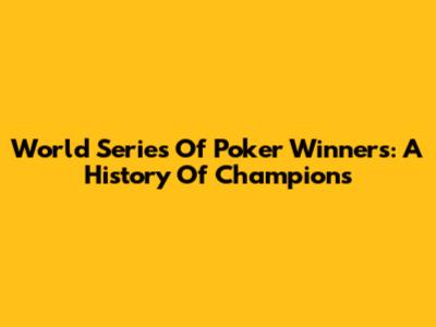 World Series Of Poker Winners: A History Of Champions