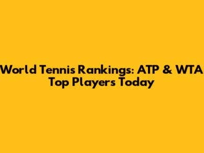 World Tennis Rankings: ATP & WTA Top Players Today