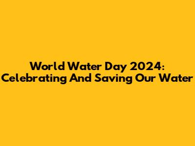 World Water Day 2024: Celebrating And Saving Our Water