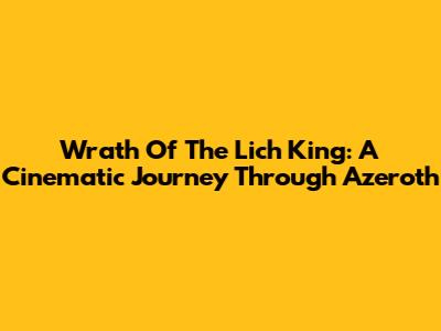 Wrath Of The Lich King: A Cinematic Journey Through Azeroth