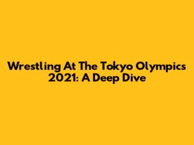 Wrestling At The Tokyo Olympics 2021: A Deep Dive