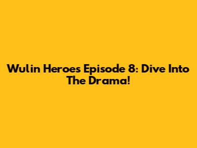 Wulin Heroes Episode 8: Dive Into The Drama!