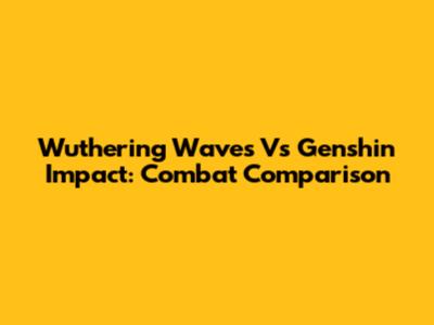 Wuthering Waves Vs Genshin Impact: Combat Comparison