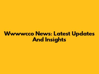 Wwwwcco News: Latest Updates And Insights