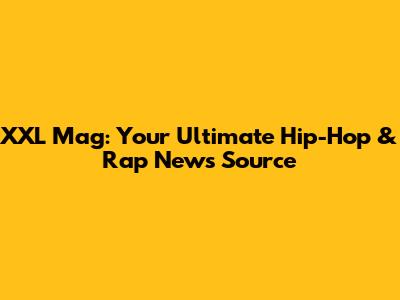 XXL Mag: Your Ultimate Hip-Hop & Rap News Source