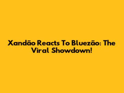 Xandão Reacts To Bluezão: The Viral Showdown!
