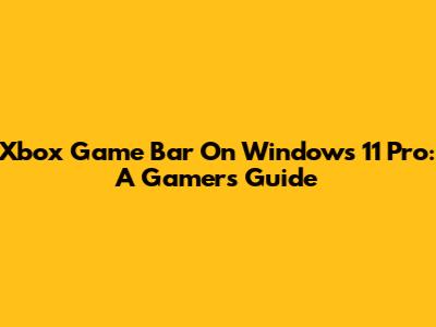 Xbox Game Bar On Windows 11 Pro: A Gamer's Guide