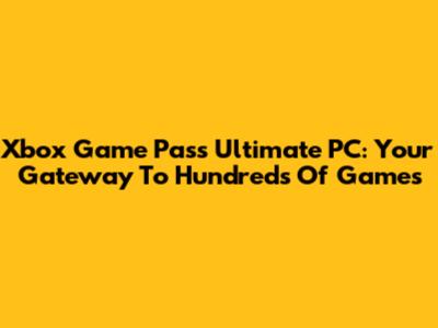 Xbox Game Pass Ultimate PC: Your Gateway To Hundreds Of Games