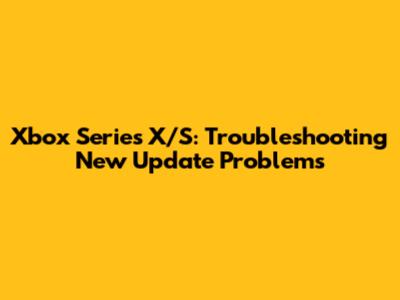 Xbox Series X/S: Troubleshooting New Update Problems