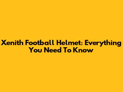 Xenith Football Helmet: Everything You Need To Know