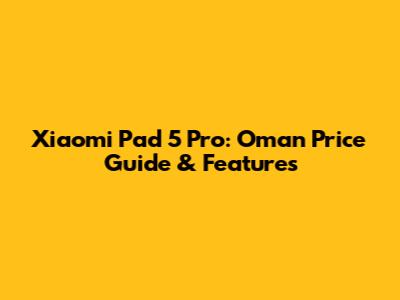 Xiaomi Pad 5 Pro: Oman Price Guide & Features