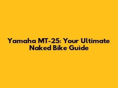 Yamaha MT-25: Your Ultimate Naked Bike Guide
