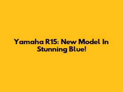 Yamaha R15: New Model In Stunning Blue!