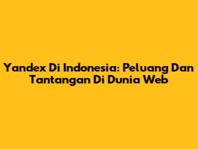 Yandex Di Indonesia: Peluang Dan Tantangan Di Dunia Web