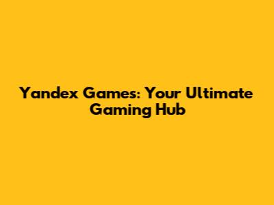 Yandex Games: Your Ultimate Gaming Hub