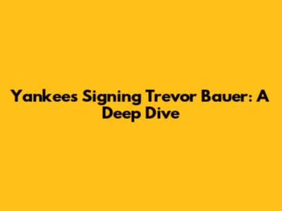 Yankees Signing Trevor Bauer: A Deep Dive