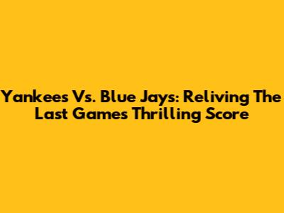 Yankees Vs. Blue Jays: Reliving The Last Game's Thrilling Score