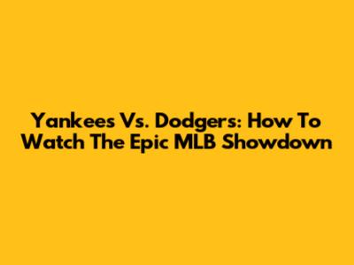 Yankees Vs. Dodgers: How To Watch The Epic MLB Showdown