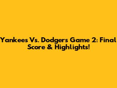 Yankees Vs. Dodgers Game 2: Final Score & Highlights!