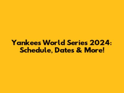Yankees World Series 2024: Schedule, Dates & More!