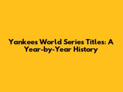 Yankees World Series Titles: A Year-by-Year History