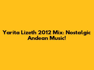 Yarita Lizeth 2012 Mix: Nostalgic Andean Music!