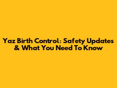 Yaz Birth Control: Safety Updates & What You Need To Know