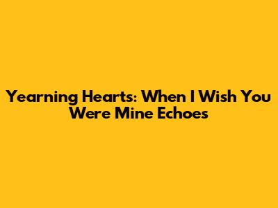 Yearning Hearts: When 'I Wish You Were Mine' Echoes