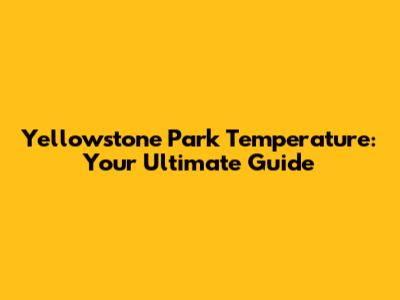Yellowstone Park Temperature: Your Ultimate Guide