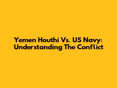 Yemen Houthi Vs. US Navy: Understanding The Conflict