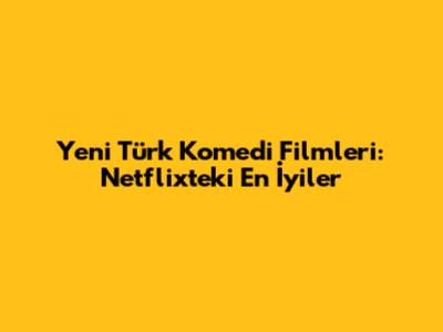 Yeni Türk Komedi Filmleri: Netflix'teki En İyiler