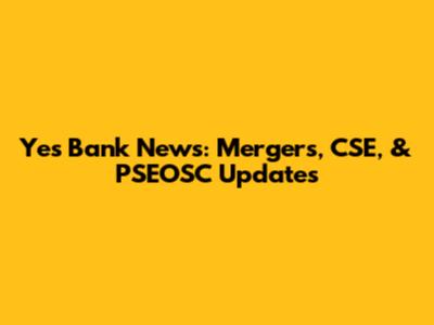Yes Bank News: Mergers, CSE, & PSEOSC Updates