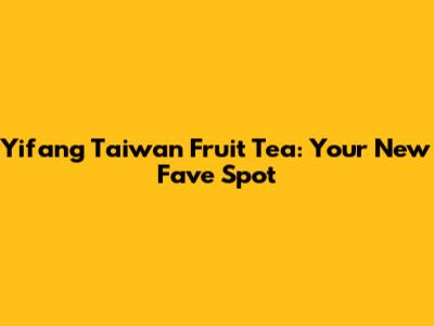 Yifang Taiwan Fruit Tea: Your New Fave Spot