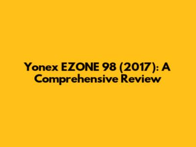 Yonex EZONE 98 (2017): A Comprehensive Review