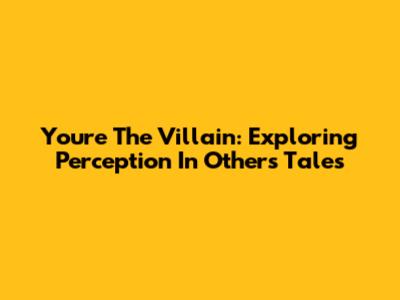 You're The Villain: Exploring Perception In Others' Tales