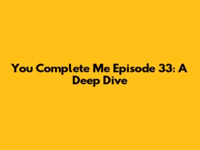 You Complete Me Episode 33: A Deep Dive