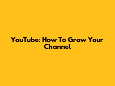 YouTube: How To Grow Your Channel