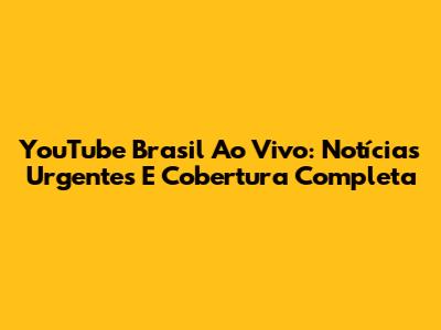 YouTube Brasil Ao Vivo: Notícias Urgentes E Cobertura Completa